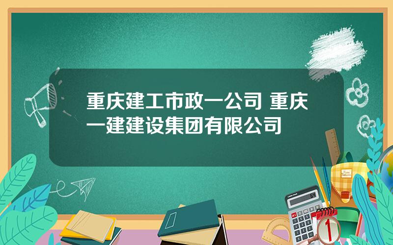 重庆建工市政一公司 重庆一建建设集团有限公司